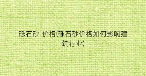 砾石砂 价格(砾石砂价格如何影响建筑行业)